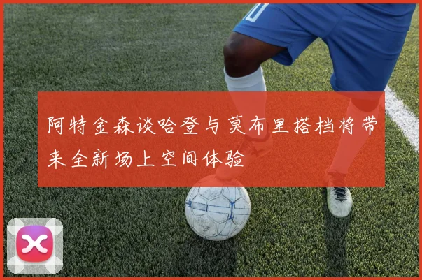 阿特金森谈哈登与莫布里搭档将带来全新场上空间体验