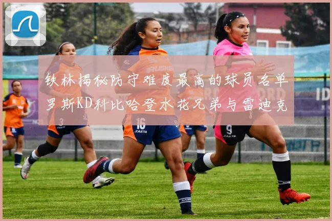 铁林揭秘防守难度最高的球员名单罗斯KD科比哈登水花兄弟与雷迪克