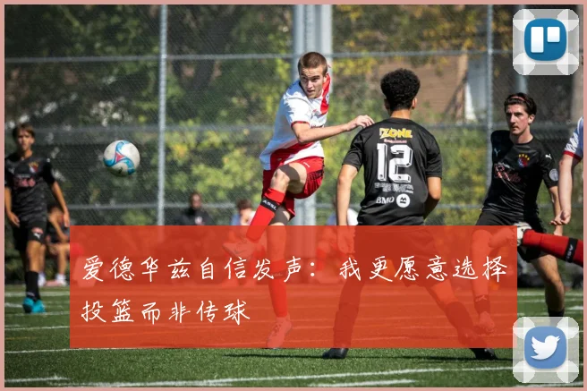 爱德华兹自信发声：我更愿意选择投篮而非传球