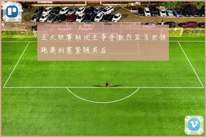 五大联赛助攻王争夺激烈亚马尔领跑奥利塞紧随其后